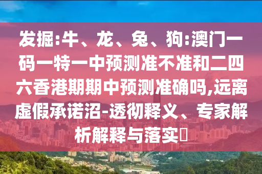 發(fā)掘:牛、龍、兔、狗:澳門一碼一特一中預測準不準和二四六香港期期中預測準確嗎,遠離虛假承諾沼-透徹釋義、專家解析解釋與落實?