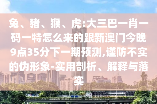 兔、豬、猴、虎:大三巴一肖一碼一特怎么來的跟新澳門今晚9點35分下一期預測,謹防不實的偽形象-實用剖析、解釋與落實