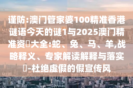 謹防:澳門管家婆100精準香港謎語今天的謎1與2025澳門精準資枓大全:蛇、兔、馬、羊,戰(zhàn)略釋義、專家解讀解釋與落實?-杜絕虛假的假宣傳風