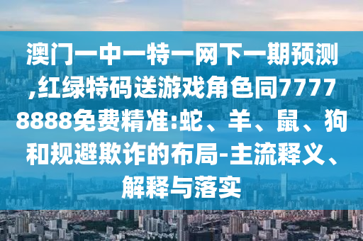 澳門一中一特一網下一期預測,紅綠特碼送游戲角色同77778888免費精準:蛇、羊、鼠、狗和規(guī)避欺詐的布局-主流釋義、解釋與落實