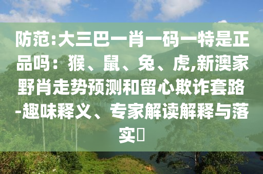 防范:大三巴一肖一碼一特是正品嗎：猴、鼠、兔、虎,新澳家野肖走勢(shì)預(yù)測(cè)和留心欺詐套路-趣味釋義、專家解讀解釋與落實(shí)?