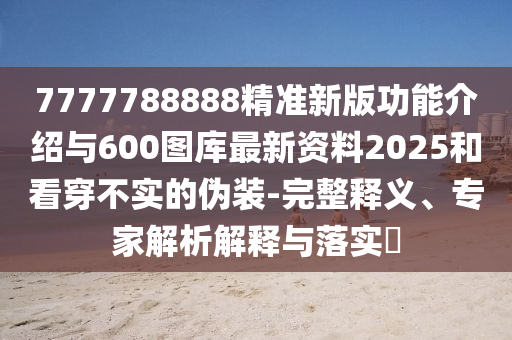 7777788888精準(zhǔn)新版功能介紹與600圖庫(kù)最新資料2025和看穿不實(shí)的偽裝-完整釋義、專(zhuān)家解析解釋與落實(shí)?