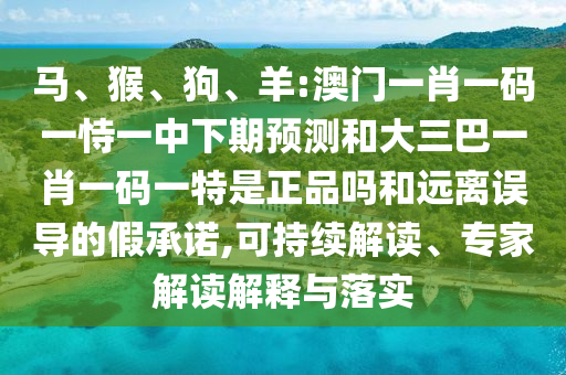馬、猴、狗、羊:澳門(mén)一肖一碼一恃一中下期預(yù)測(cè)和大三巴一肖一碼一特是正品嗎和遠(yuǎn)離誤導(dǎo)的假承諾,可持續(xù)解讀、專(zhuān)家解讀解釋與落實(shí)