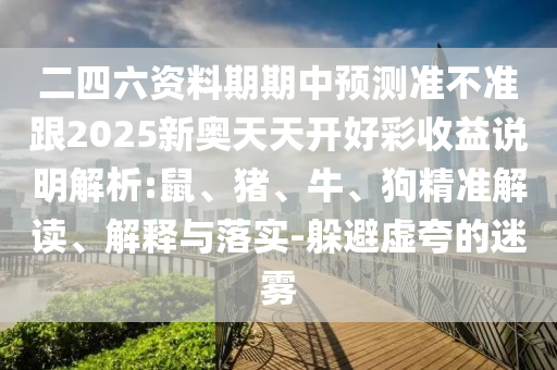 二四六資料期期中預(yù)測準(zhǔn)不準(zhǔn)跟2025新奧天天開好彩收益說明解析:鼠、豬、牛、狗精準(zhǔn)解讀、解釋與落實(shí)-躲避虛夸的迷霧