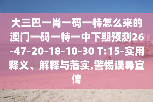 大三巴一肖一碼一特怎么來的澳門一碼一特一中下期預(yù)測(cè)26-47-20-18-10-30 T:15-實(shí)用釋義、解釋與落實(shí),警惕誤導(dǎo)宣傳