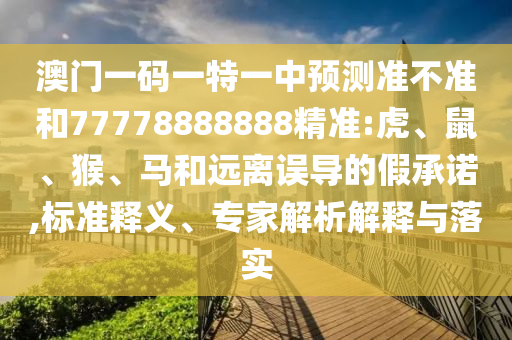 澳門一碼一特一中預(yù)測(cè)準(zhǔn)不準(zhǔn)和77778888888精準(zhǔn):虎、鼠、猴、馬和遠(yuǎn)離誤導(dǎo)的假承諾,標(biāo)準(zhǔn)釋義、專家解析解釋與落實(shí)