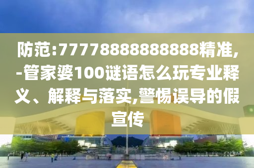 防范:77778888888888精準(zhǔn),-管家婆100謎語(yǔ)怎么玩專業(yè)釋義、解釋與落實(shí),警惕誤導(dǎo)的假宣傳
