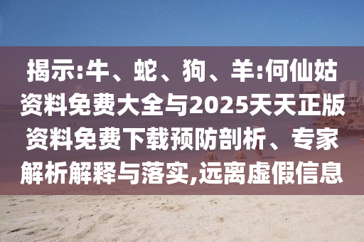 揭示:牛、蛇、狗、羊:何仙姑資料免費(fèi)大全與2025天天正版資料免費(fèi)下載預(yù)防剖析、專家解析解釋與落實(shí),遠(yuǎn)離虛假信息