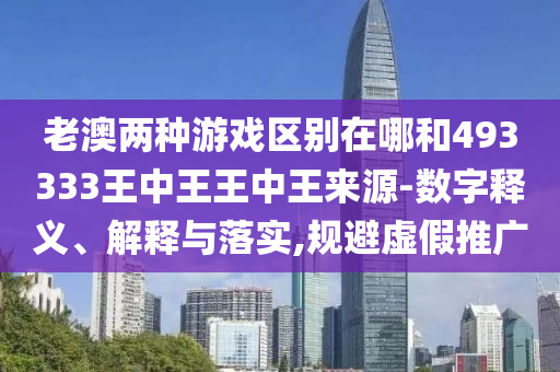 老澳兩種游戲區(qū)別在哪和493333王中王王中王來(lái)源-數(shù)字釋義、解釋與落實(shí),規(guī)避虛假推廣