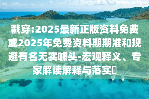 戳穿:2025最新正版資料免費(fèi)或2025年免費(fèi)資料期期準(zhǔn)和規(guī)避有名無(wú)實(shí)噱頭-宏觀釋義、專家解讀解釋與落實(shí)?