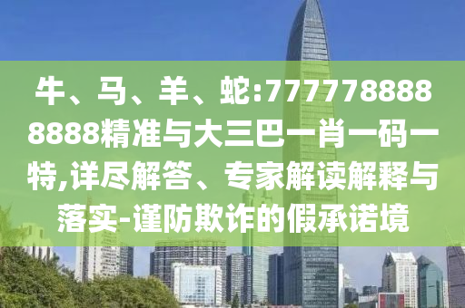 牛、馬、羊、蛇:7777788888888精準(zhǔn)與大三巴一肖一碼一特,詳盡解答、專家解讀解釋與落實(shí)-謹(jǐn)防欺詐的假承諾境