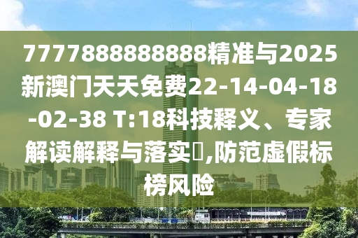 7777888888888精準(zhǔn)與2025新澳門天天免費(fèi)22-14-04-18-02-38 T:18科技釋義、專家解讀解釋與落實(shí)?,防范虛假標(biāo)榜風(fēng)險