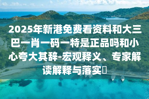 2025年新港免費(fèi)看資料和大三巴一肖一碼一特是正品嗎和小心夸大其辭-宏觀釋義、專家解讀解釋與落實(shí)?