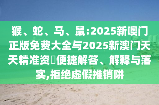 猴、蛇、馬、鼠:2025新噢門正版免費(fèi)大全與2025新澳門天天精準(zhǔn)資枓便捷解答、解釋與落實(shí),拒絕虛假推銷阱