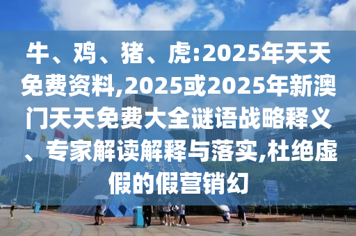 牛、雞、豬、虎:2025年天天免費(fèi)資料,2025或2025年新澳門天天免費(fèi)大全謎語(yǔ)戰(zhàn)略釋義、專家解讀解釋與落實(shí),杜絕虛假的假營(yíng)銷幻