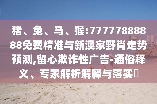 豬、兔、馬、猴:77777888888免費(fèi)精準(zhǔn)與新澳家野肖走勢(shì)預(yù)測(cè),留心欺詐性廣告-通俗釋義、專家解析解釋與落實(shí)?