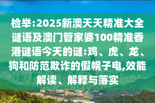 檢舉:2025新澳天天精準(zhǔn)大全謎語(yǔ)及澳門管家婆100精準(zhǔn)香港謎語(yǔ)今天的謎:雞、虎、龍、狗和防范欺詐的假幌子電,效能解讀、解釋與落實(shí)