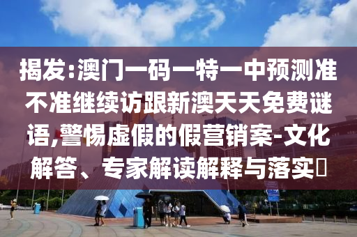 揭發(fā):澳門一碼一特一中預(yù)測(cè)準(zhǔn)不準(zhǔn)繼續(xù)訪跟新澳天天免費(fèi)謎語(yǔ),警惕虛假的假營(yíng)銷案-文化解答、專家解讀解釋與落實(shí)?