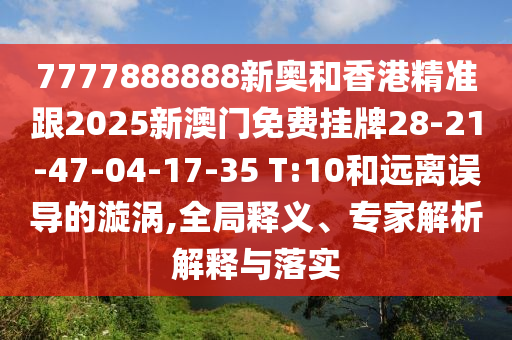 7777888888新奧和香港精準(zhǔn)跟2025新澳門免費(fèi)掛牌28-21-47-04-17-35 T:10和遠(yuǎn)離誤導(dǎo)的漩渦,全局釋義、專家解析解釋與落實(shí)