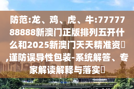 防范:龍、雞、虎、牛:7777788888新澳門正版排列五開(kāi)什么和2025新澳門天天精準(zhǔn)資枓,謹(jǐn)防誤導(dǎo)性包裝-系統(tǒng)解答、專家解讀解釋與落實(shí)?