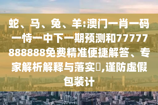 蛇、馬、兔、羊:澳門一肖一碼一恃一中下一期預(yù)測(cè)和77777888888免費(fèi)精準(zhǔn)便捷解答、專家解析解釋與落實(shí)?,謹(jǐn)防虛假包裝計(jì)