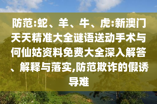 防范:蛇、羊、牛、虎:新澳門天天精準(zhǔn)大全謎語送動(dòng)手術(shù)與何仙姑資料免費(fèi)大全深入解答、解釋與落實(shí),防范欺詐的假誘導(dǎo)難