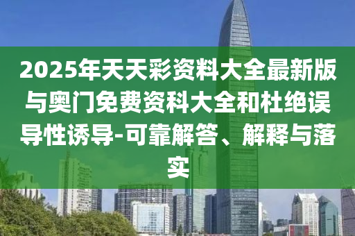 2025年天天彩資料大全最新版與奧門免費(fèi)資科大全和杜絕誤導(dǎo)性誘導(dǎo)-可靠解答、解釋與落實(shí)