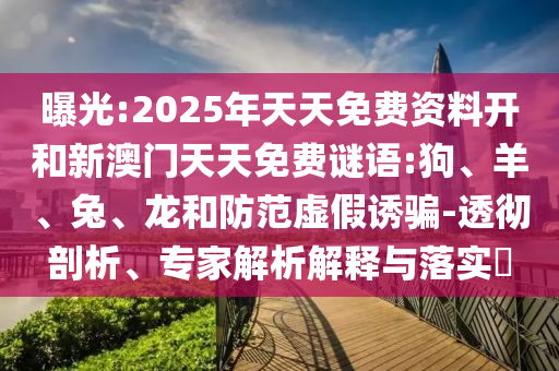 曝光:2025年天天免費(fèi)資料開和新澳門天天免費(fèi)謎語:狗、羊、兔、龍和防范虛假誘騙-透徹剖析、專家解析解釋與落實(shí)?