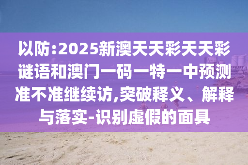 以防:2025新澳天天彩天天彩謎語和澳門一碼一特一中預(yù)測(cè)準(zhǔn)不準(zhǔn)繼續(xù)訪,突破釋義、解釋與落實(shí)-識(shí)別虛假的面具
