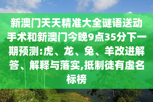 新澳門天天精準大全謎語送動手術(shù)和新澳門今晚9點35分下一期預(yù)測:虎、龍、兔、羊改進解答、解釋與落實,抵制徒有虛名標榜