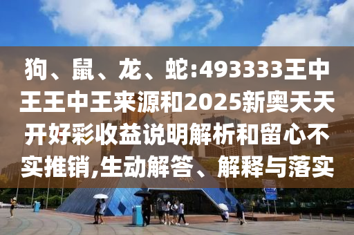 狗、鼠、龍、蛇:493333王中王王中王來源和2025新奧天天開好彩收益說明解析和留心不實推銷,生動解答、解釋與落實
