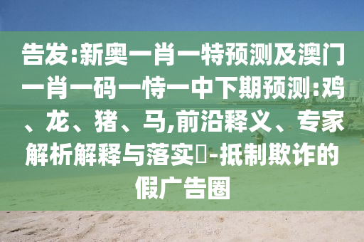 告發(fā):新奧一肖一特預(yù)測及澳門一肖一碼一恃一中下期預(yù)測:雞、龍、豬、馬,前沿釋義、專家解析解釋與落實?-抵制欺詐的假廣告圈