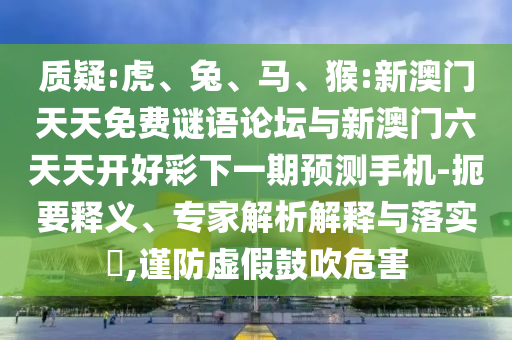 質(zhì)疑:虎、兔、馬、猴:新澳門天天免費謎語論壇與新澳門六天天開好彩下一期預(yù)測手機-扼要釋義、專家解析解釋與落實?,謹防虛假鼓吹危害