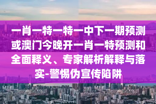 一肖一特一特一中下一期預(yù)測或澳門今晚開一肖一特預(yù)測和全面釋義、專家解析解釋與落實-警惕偽宣傳陷阱