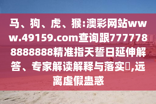 馬、狗、虎、猴:澳彩網(wǎng)站www.49159.соm查詢跟7777788888888精準(zhǔn)指天誓日延伸解答、專家解讀解釋與落實(shí)?,遠(yuǎn)離虛假蠱惑
