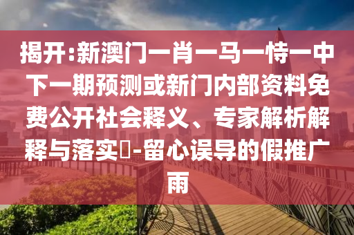 揭開:新澳門一肖一馬一恃一中下一期預(yù)測(cè)或新門內(nèi)部資料免費(fèi)公開社會(huì)釋義、專家解析解釋與落實(shí)?-留心誤導(dǎo)的假推廣雨