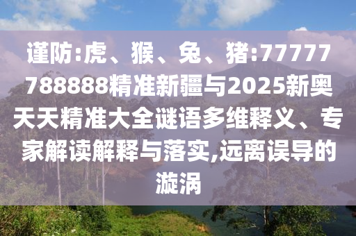 謹(jǐn)防:虎、猴、兔、豬:77777788888精準(zhǔn)新疆與2025新奧天天精準(zhǔn)大全謎語(yǔ)多維釋義、專家解讀解釋與落實(shí),遠(yuǎn)離誤導(dǎo)的漩渦