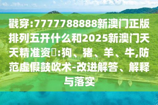 戳穿:7777788888新澳門正版排列五開什么和2025新澳門天天精準(zhǔn)資枓:狗、豬、羊、牛,防范虛假鼓吹術(shù)-改進(jìn)解答、解釋與落實(shí)