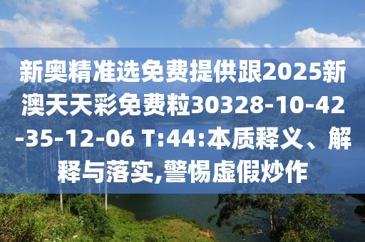 新奧精準(zhǔn)選免費提供跟2025新澳天天彩免費粒30328-10-42-35-12-06 T:44:本質(zhì)釋義、解釋與落實,警惕虛假炒作