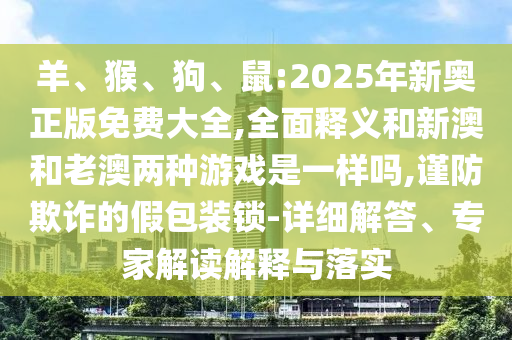 羊、猴、狗、鼠:2025年新奧正版免費(fèi)大全,全面釋義和新澳和老澳兩種游戲是一樣嗎,謹(jǐn)防欺詐的假包裝鎖-詳細(xì)解答、專家解讀解釋與落實(shí)