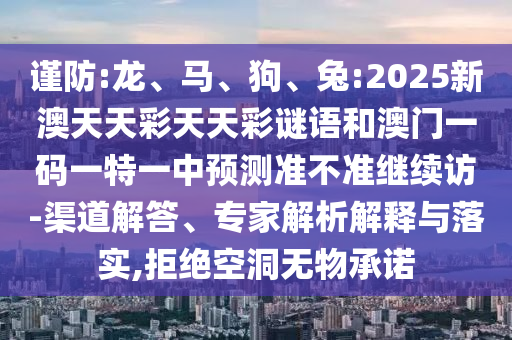 謹(jǐn)防:龍、馬、狗、兔:2025新澳天天彩天天彩謎語(yǔ)和澳門一碼一特一中預(yù)測(cè)準(zhǔn)不準(zhǔn)繼續(xù)訪-渠道解答、專家解析解釋與落實(shí),拒絕空洞無(wú)物承諾