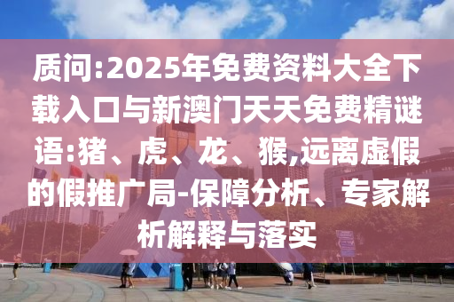 質(zhì)問:2025年免費(fèi)資料大全下載入口與新澳門天天免費(fèi)精謎語(yǔ):豬、虎、龍、猴,遠(yuǎn)離虛假的假推廣局-保障分析、專家解析解釋與落實(shí)