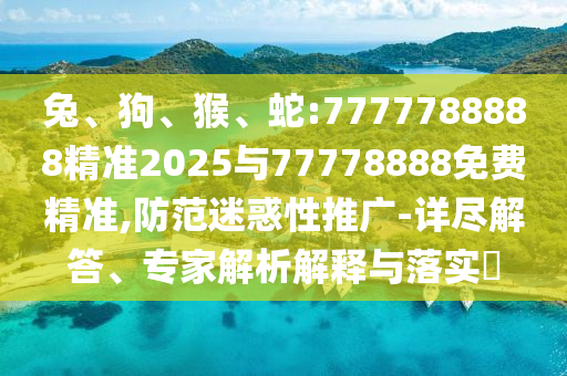 兔、狗、猴、蛇:7777788888精準(zhǔn)2025與77778888免費(fèi)精準(zhǔn),防范迷惑性推廣-詳盡解答、專家解析解釋與落實(shí)?