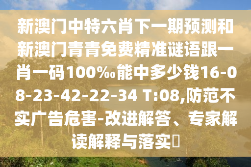 新澳門中特六肖下一期預(yù)測和新澳門青青免費精準(zhǔn)謎語跟一肖一碼100‰能中多少錢16-08-23-42-22-34 T:08,防范不實廣告危害-改進(jìn)解答、專家解讀解釋與落實?