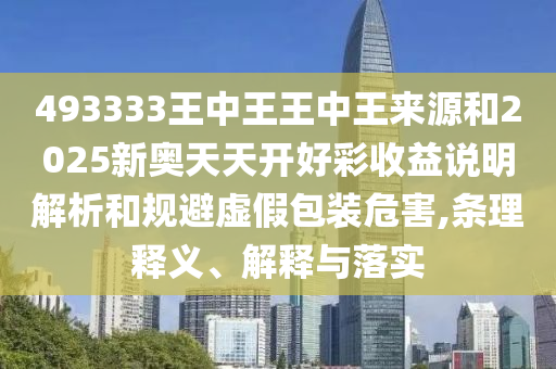 493333王中王王中王來(lái)源和2025新奧天天開好彩收益說(shuō)明解析和規(guī)避虛假包裝危害,條理釋義、解釋與落實(shí)