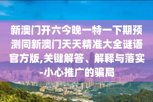 新澳門開六今晚一特一下期預(yù)測(cè)同新澳門天天精準(zhǔn)大全謎語(yǔ)官方版,關(guān)鍵解答、解釋與落實(shí)-小心推廣的騙局