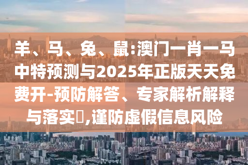 羊、馬、兔、鼠:澳門一肖一馬中特預(yù)測(cè)與2025年正版天天免費(fèi)開-預(yù)防解答、專家解析解釋與落實(shí)?,謹(jǐn)防虛假信息風(fēng)險(xiǎn)