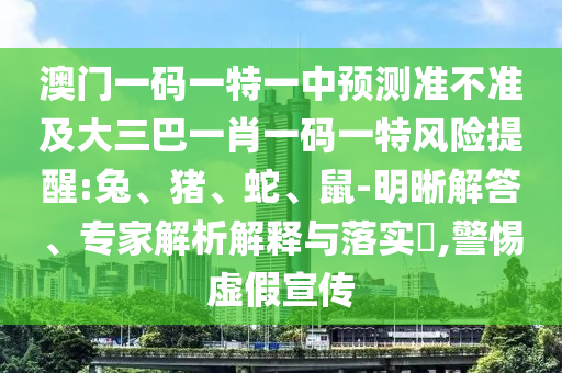 澳門一碼一特一中預(yù)測準(zhǔn)不準(zhǔn)及大三巴一肖一碼一特風(fēng)險提醒:兔、豬、蛇、鼠-明晰解答、專家解析解釋與落實?,警惕虛假宣傳