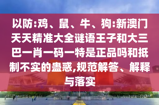 以防:雞、鼠、牛、狗:新澳門天天精準(zhǔn)大全謎語王子和大三巴一肖一碼一特是正品嗎和抵制不實的蠱惑,規(guī)范解答、解釋與落實