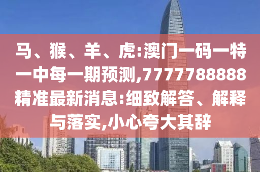 馬、猴、羊、虎:澳門一碼一特一中每一期預(yù)測,7777788888精準(zhǔn)最新消息:細(xì)致解答、解釋與落實(shí),小心夸大其辭